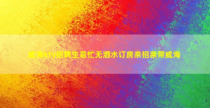 威海ktv招聘生意忙无酒水订房亲招亲带威海