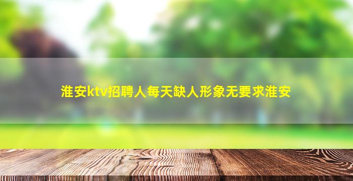 淮安ktv招聘人每天缺人形象无要求淮安